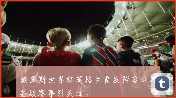 俄罗斯世界杯英格兰首发阵容公布备战赛事引关注_1